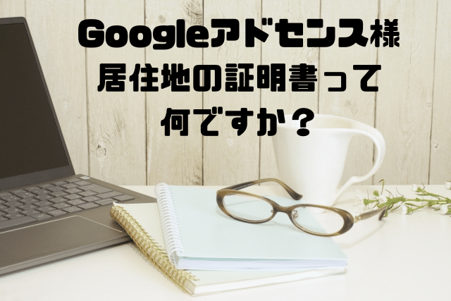 Googleアドセンス様居住地の証明書って何ですか