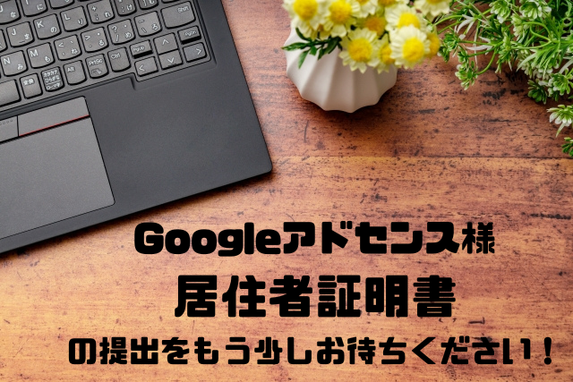 Googleアドセンス様居住者証明書の提出をもう少しお待ちください