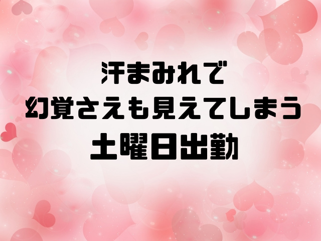 汗まみれで幻覚さえも見えてしまう土曜日出勤