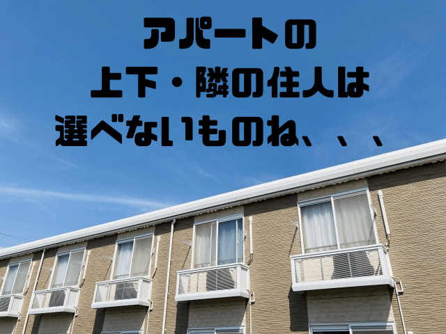 アパートの上下・隣の住人は選べないものね