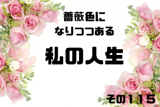 薔薇色になりつつある私の人生その１１５