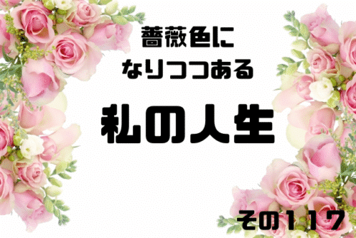 薔薇色になりつつある私の人生その117