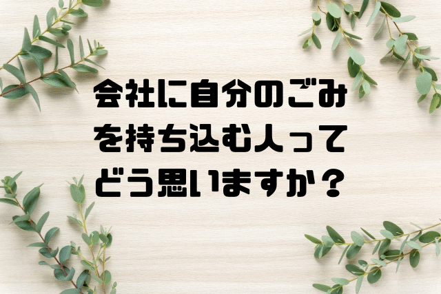 会社に自分のごみを持ち込む人ってどう思いますか