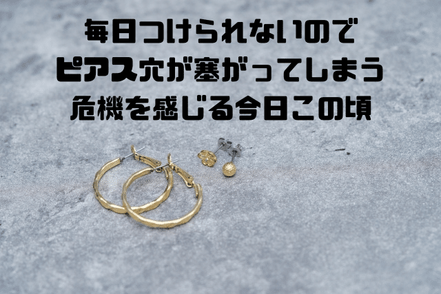 毎日つけられないのでピアス穴が塞がってしまう危機を感じる今日この頃