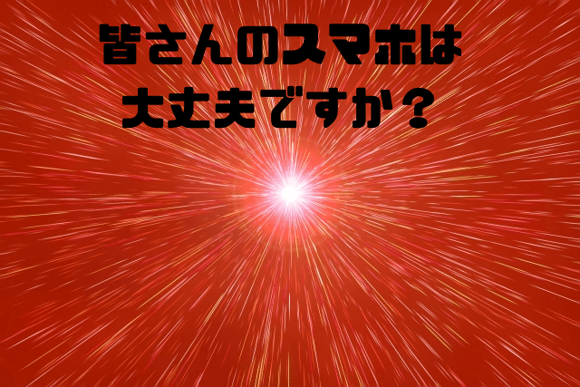 皆さんのスマホは大丈夫ですか