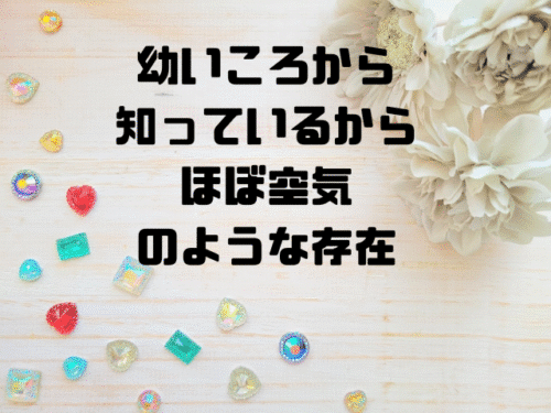 幼いころから知っているからほぼ空気のような存在