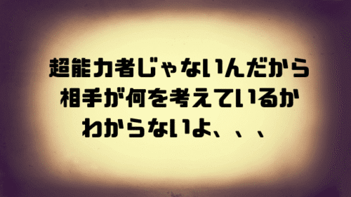 超能力者じゃないんだから相手が何を考えているかわからないよ