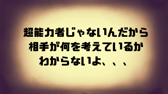 超能力者じゃないんだから相手が何を考えているかわからないよ