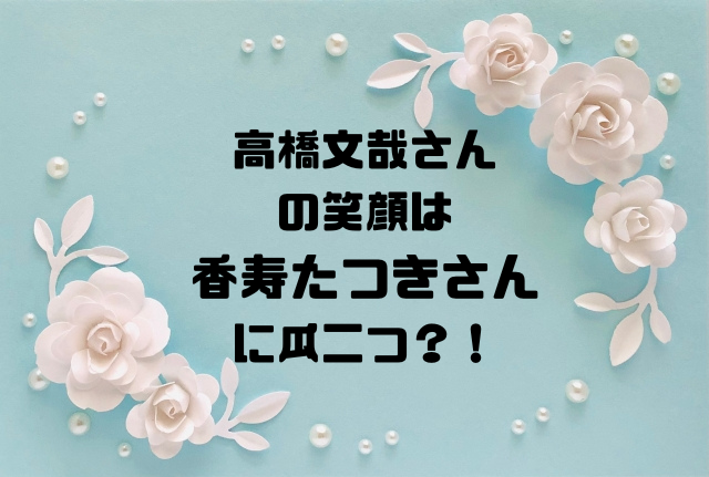 高橋文哉さんの笑顔は香寿たつきさんに瓜二つ