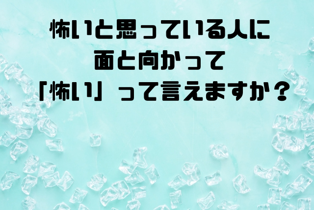 怖いと思っている人に面と向かって「怖い」って言えますか