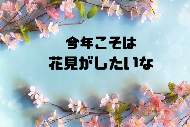 今年こそは花見がしたいな