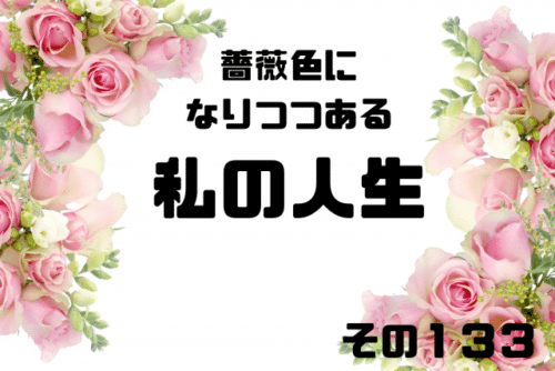 薔薇色になりつつある私の人生１３３
