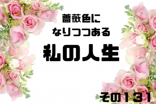 薔薇色になりつつある私の人生１３１