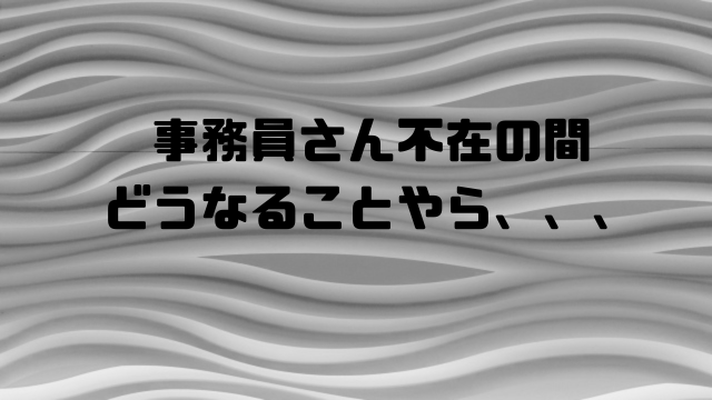 事務員さん不在の間どうなることやら