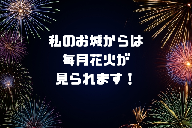私のお城からは毎月花火が見られます