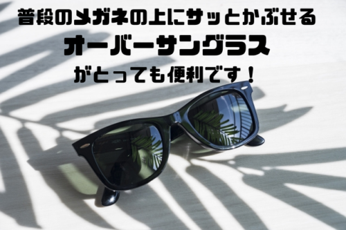 普段のメガネの上にサッとかぶせるオーバーサングラスがとっても便利です