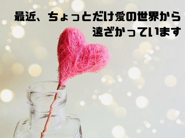 最近ちょっとだけ愛の世界から遠ざかっています