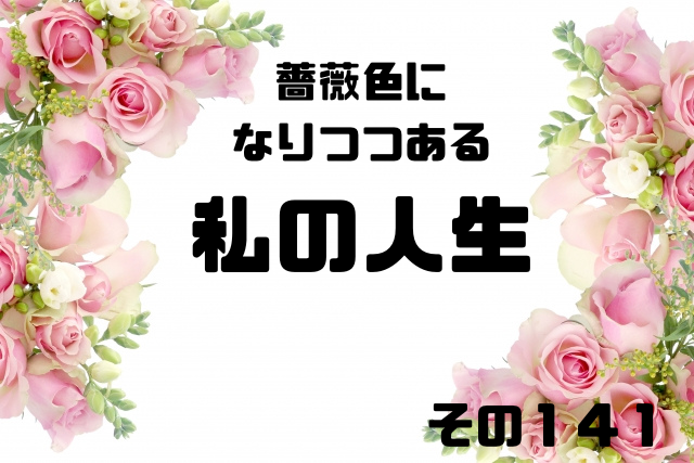 薔薇色になりつつある私の人生その１４１