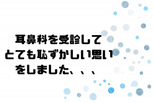耳鼻科を受診してとても恥ずかしい思いをしました