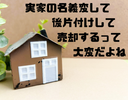 実家の名義変更して後片付けして売却するって大変だよね