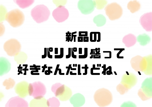 新品のパリパリ感って好きなんだけどね