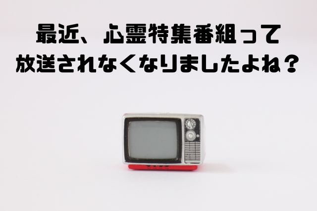 最近心霊特集番組って放送されなくなりましたよね