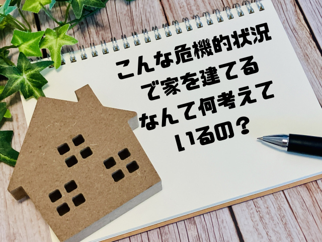 こんな危機的状況で家を建てるなんて何考えているの