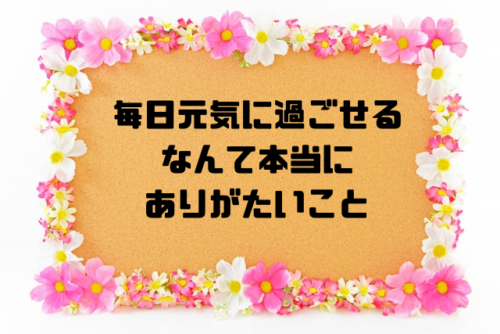 毎日元気に過ごせるなんて本当にありがたいこと