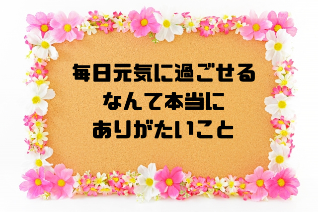 毎日元気に過ごせるなんて本当にありがたいこと