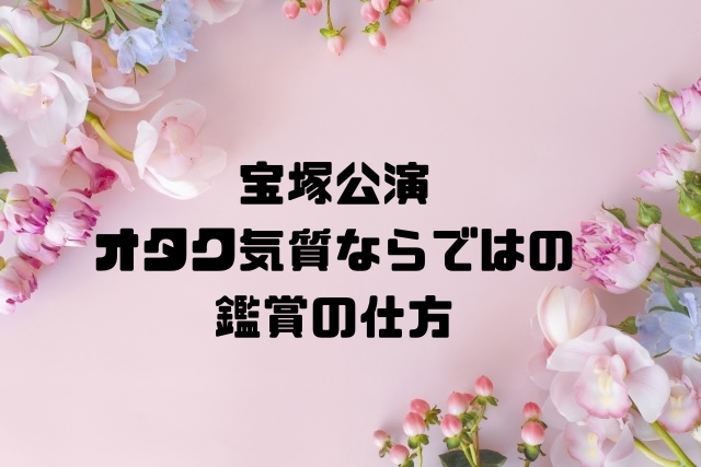 宝塚公演オタク気質ならではの鑑賞の仕方