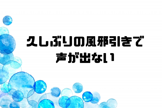 久しぶりの風邪引きで声が出ない