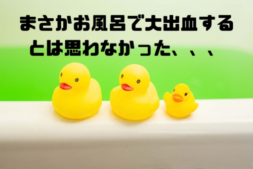 まさかお風呂で大出血するとは思わなかった