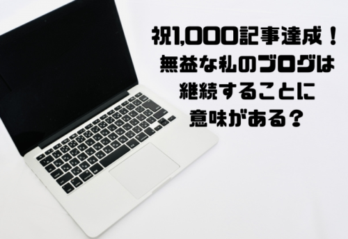 祝1,000記事達成無益な私のブログは継続することに意味がある